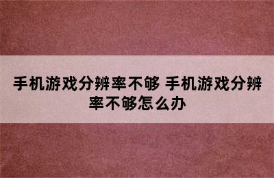 手机游戏分辨率不够 手机游戏分辨率不够怎么办